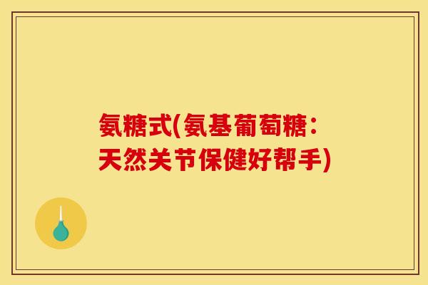 氨糖式(氨基葡萄糖：天然关节保健好帮手)