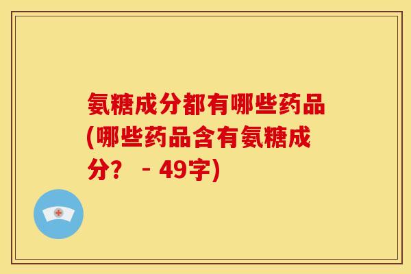 氨糖成分都有哪些药品(哪些药品含有氨糖成分？ - 49字)