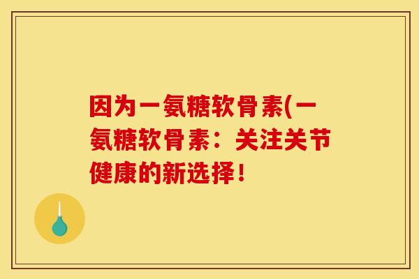 因为一氨糖软骨素(一氨糖软骨素：关注关节健康的新选择！