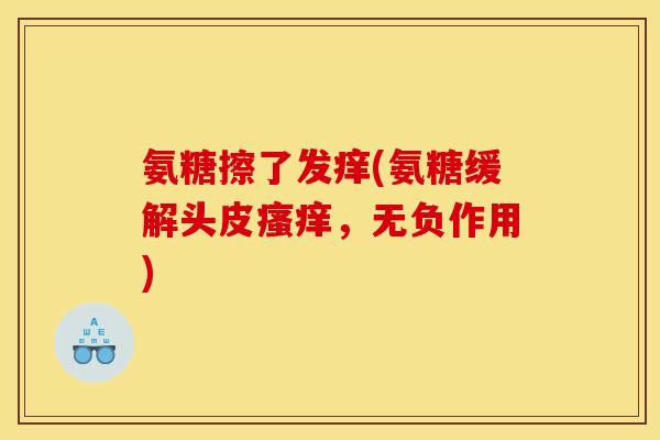 氨糖擦了发痒(氨糖缓解头皮瘙痒，无负作用)