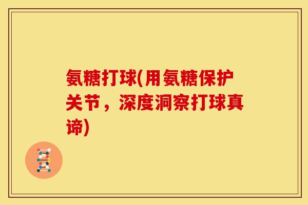 氨糖打球(用氨糖保护关节，深度洞察打球真谛)