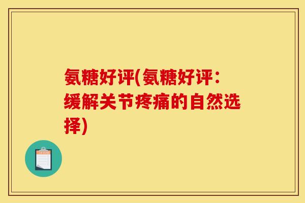 氨糖好评(氨糖好评：缓解关节疼痛的自然选择)