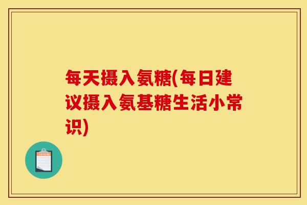每天摄入氨糖(每日建议摄入氨基糖生活小常识)