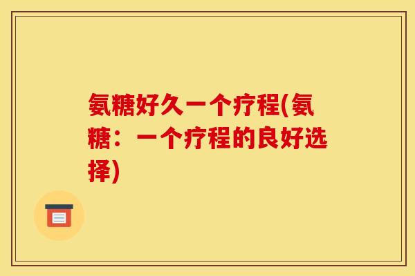 氨糖好久一个疗程(氨糖：一个疗程的良好选择)