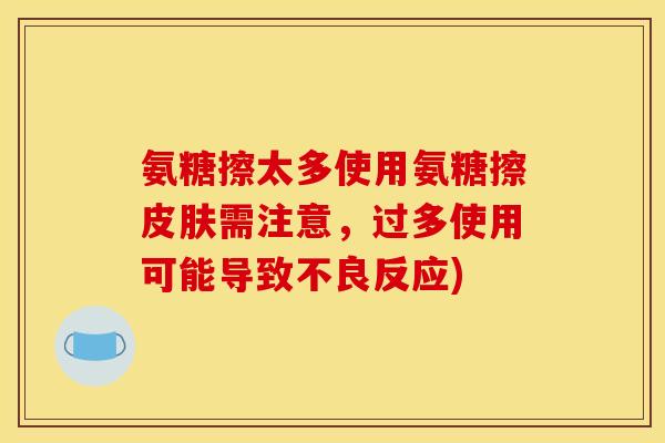 氨糖擦太多使用氨糖擦皮肤需注意，过多使用可能导致不良反应)