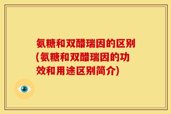 氨糖和双醋瑞因的区别(氨糖和双醋瑞因的功效和用途区别简介)