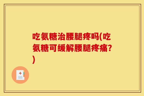 吃氨糖治腰腿疼吗(吃氨糖可缓解腰腿疼痛？)