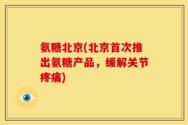 氨糖北京(北京首次推出氨糖产品，缓解关节疼痛)