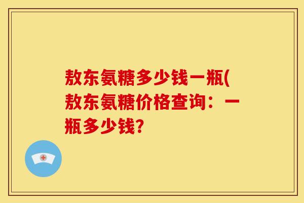 敖东氨糖多少钱一瓶(敖东氨糖价格查询：一瓶多少钱？