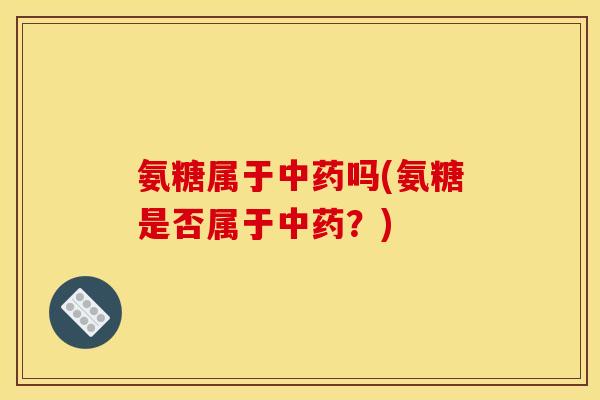 氨糖属于中药吗(氨糖是否属于中药？)