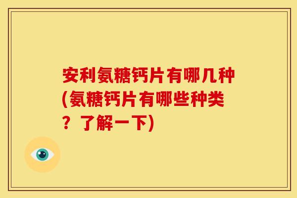 安利氨糖钙片有哪几种(氨糖钙片有哪些种类？了解一下)