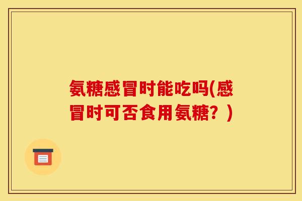 氨糖感冒时能吃吗(感冒时可否食用氨糖？)