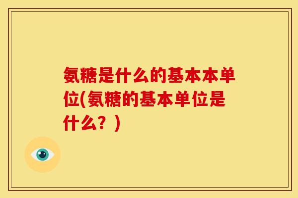 氨糖是什么的基本本单位(氨糖的基本单位是什么？)