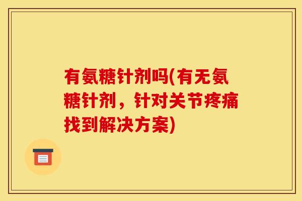 有氨糖针剂吗(有无氨糖针剂，针对关节疼痛找到解决方案)
