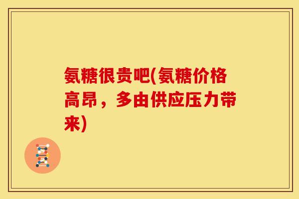 氨糖很贵吧(氨糖价格高昂，多由供应压力带来)