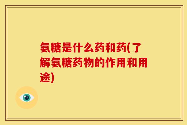 氨糖是什么药和药(了解氨糖药物的作用和用途)