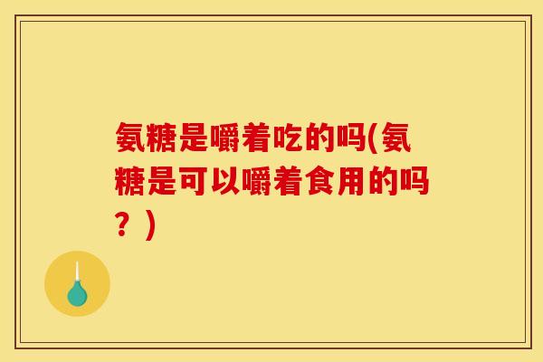 氨糖是嚼着吃的吗(氨糖是可以嚼着食用的吗？)