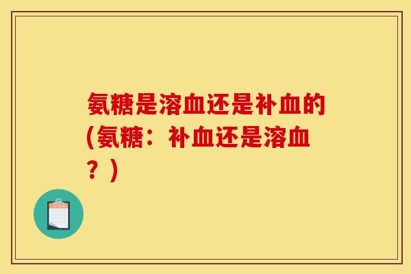 氨糖是溶血还是补血的(氨糖：补血还是溶血？)