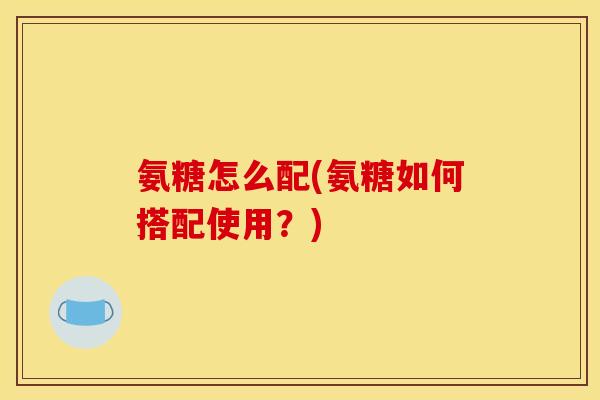 氨糖怎么配(氨糖如何搭配使用？)