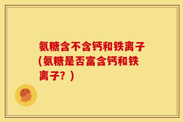 氨糖含不含钙和铁离子(氨糖是否富含钙和铁离子？)