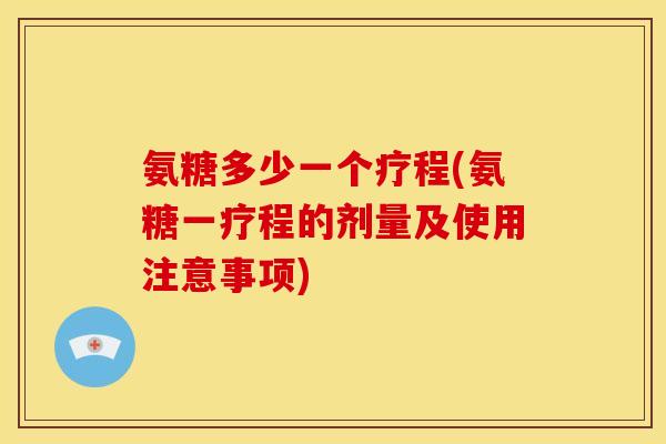 氨糖多少一个疗程(氨糖一疗程的剂量及使用注意事项)