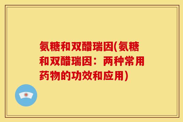 氨糖和双醋瑞因(氨糖和双醋瑞因：两种常用药物的功效和应用)