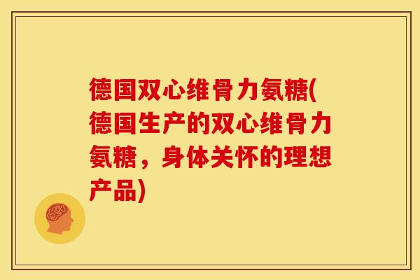 德国双心维骨力氨糖(德国生产的双心维骨力氨糖，身体关怀的理想产品)