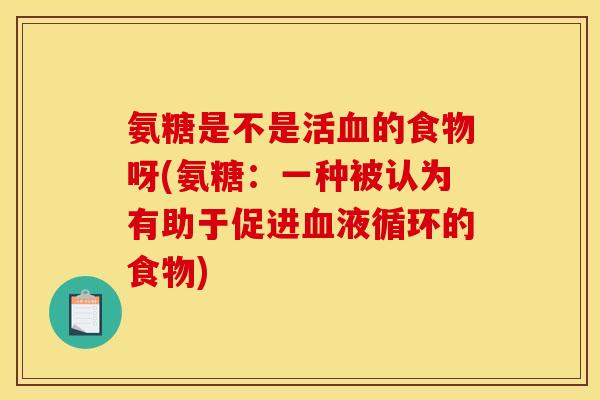 氨糖是不是活血的食物呀(氨糖：一种被认为有助于促进血液循环的食物)