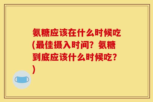 氨糖应该在什么时候吃(最佳摄入时间？氨糖到底应该什么时候吃？)