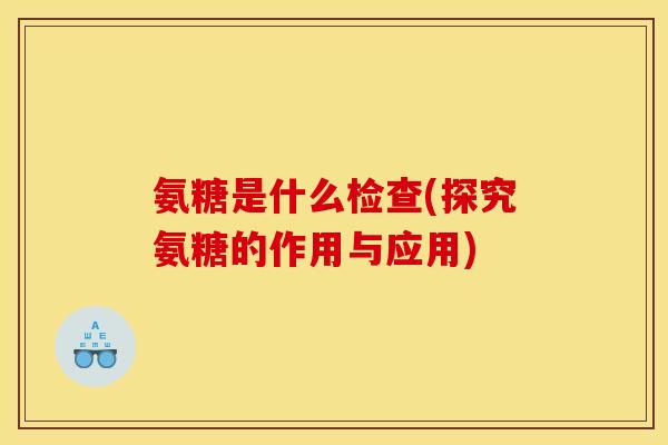 氨糖是什么检查(探究氨糖的作用与应用)