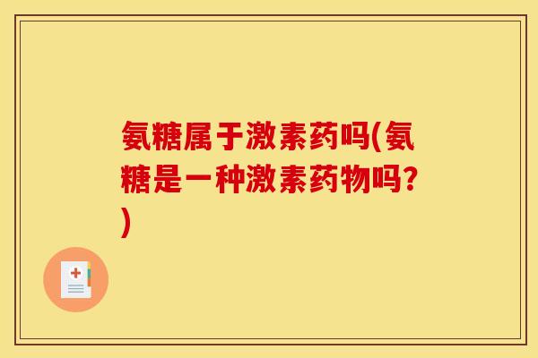 氨糖属于激素药吗(氨糖是一种激素药物吗？)