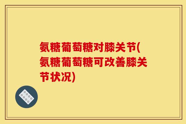 氨糖葡萄糖对膝关节(氨糖葡萄糖可改善膝关节状况)