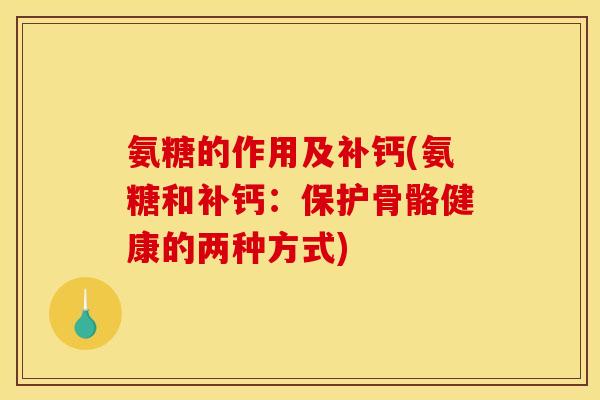 氨糖的作用及补钙(氨糖和补钙：保护骨骼健康的两种方式)