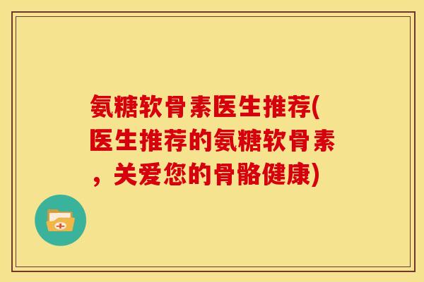 氨糖软骨素医生推荐(医生推荐的氨糖软骨素，关爱您的骨骼健康)