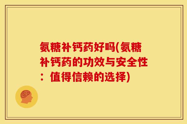 氨糖补钙药好吗(氨糖补钙药的功效与安全性：值得信赖的选择)
