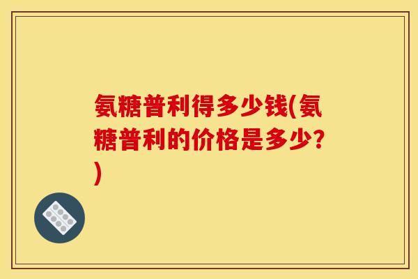 氨糖普利得多少钱(氨糖普利的价格是多少？)