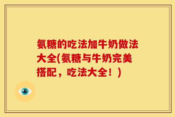 氨糖的吃法加牛奶做法大全(氨糖与牛奶完美搭配，吃法大全！)