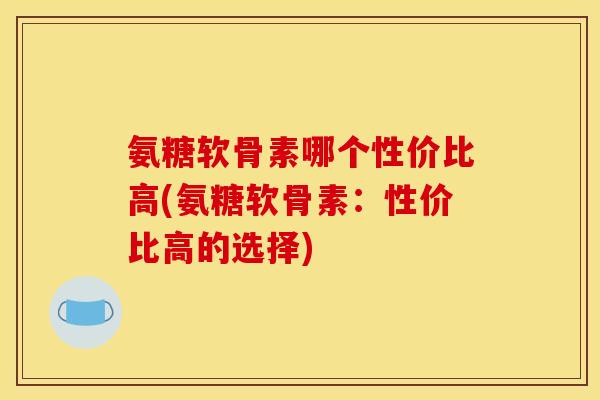 氨糖软骨素哪个性价比高(氨糖软骨素：性价比高的选择)