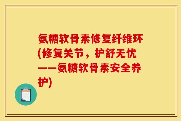 氨糖软骨素修复纤维环(修复关节，护舒无忧——氨糖软骨素安全养护)