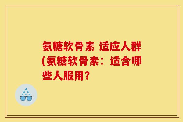 氨糖软骨素 适应人群(氨糖软骨素：适合哪些人服用？