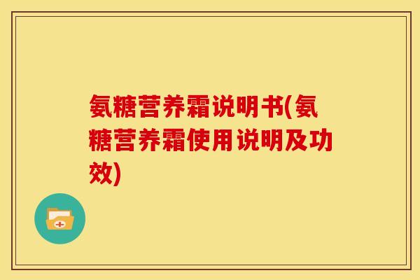 氨糖营养霜说明书(氨糖营养霜使用说明及功效)