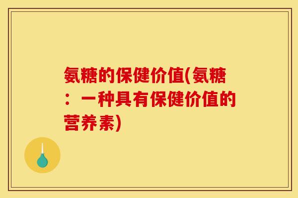 氨糖的保健价值(氨糖：一种具有保健价值的营养素)