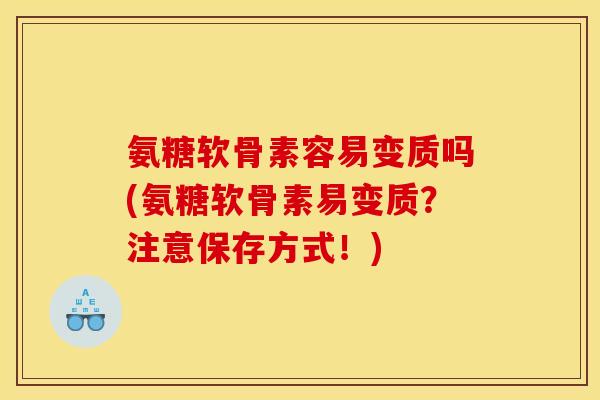氨糖软骨素容易变质吗(氨糖软骨素易变质？注意保存方式！)