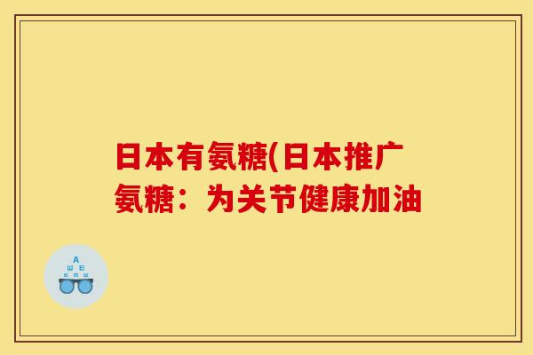 日本有氨糖(日本推广氨糖：为关节健康加油
