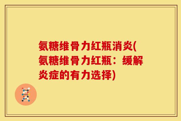 氨糖维骨力红瓶消炎(氨糖维骨力红瓶：缓解炎症的有力选择)