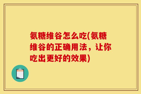 氨糖维谷怎么吃(氨糖维谷的正确用法，让你吃出更好的效果)