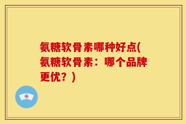氨糖软骨素哪种好点(氨糖软骨素：哪个品牌更优？)