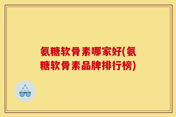氨糖软骨素哪家好(氨糖软骨素品牌排行榜)