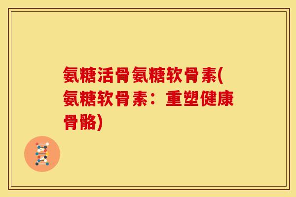 氨糖活骨氨糖软骨素(氨糖软骨素：重塑健康骨骼)