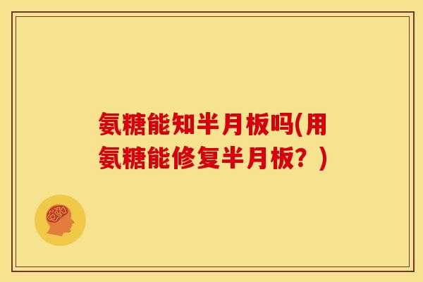 氨糖能知半月板吗(用氨糖能修复半月板？)